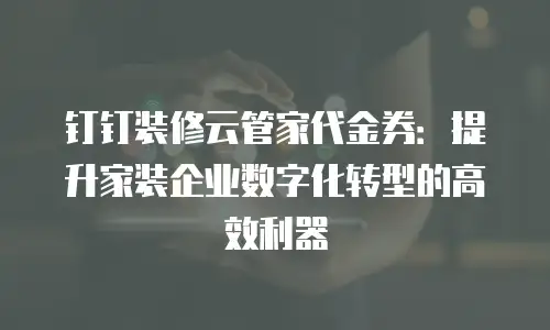 钉钉装修云管家代金券：提升家装企业数字化转型的高效利器
