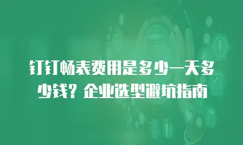 钉钉畅表费用是多少一天多少钱？企业选型避坑指南