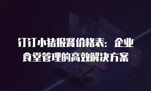 钉钉小猪报餐价格表：企业食堂管理的高效解决方案