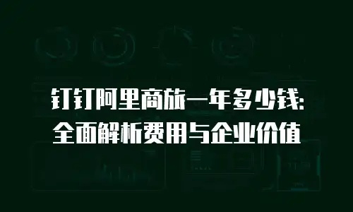 钉钉阿里商旅一年多少钱：全面解析费用与企业价值