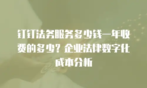 钉钉法务服务多少钱一年收费的多少？企业法律数字化成本分析