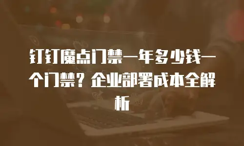 钉钉魔点门禁一年多少钱一个门禁？企业部署成本全解析