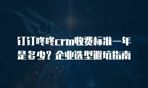 钉钉咚咚crm收费标准一年是多少？企业选型避坑指南