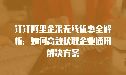钉钉阿里企采无线优惠全解析：如何高效获取企业通讯解决方案