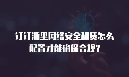 钉钉浙里网络安全租赁怎么配置才能确保合规？