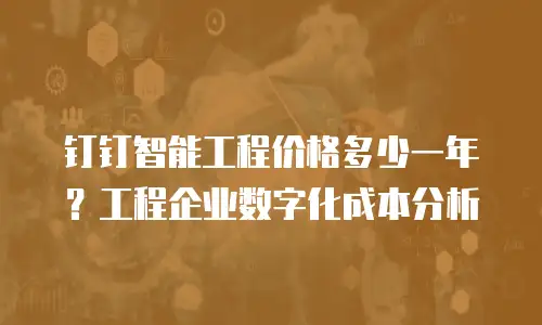 钉钉智能工程价格多少一年？工程企业数字化成本分析