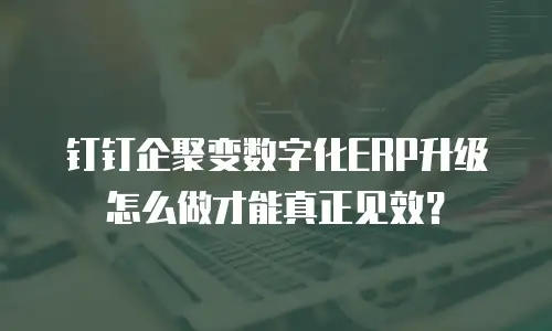 钉钉企聚变数字化ERP升级怎么做才能真正见效？