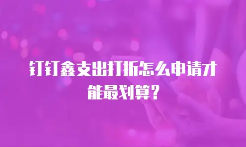 钉钉鑫支出打折怎么申请才能最划算？