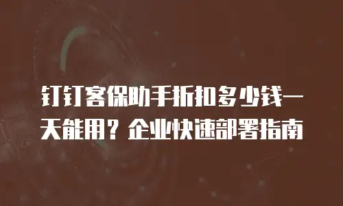 钉钉客保助手折扣多少钱一天能用？企业快速部署指南
