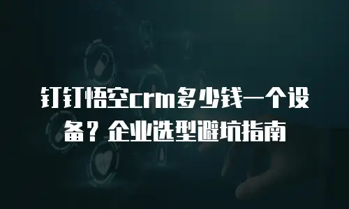 钉钉悟空crm多少钱一个设备？企业选型避坑指南