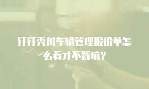 钉钉秀川车辆管理报价单怎么看才不踩坑？