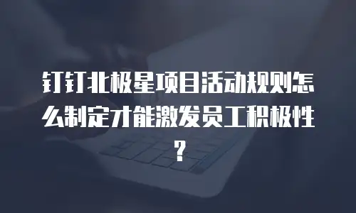 钉钉北极星项目活动规则怎么制定才能激发员工积极性？