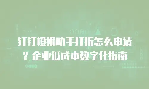 钉钉橙狮助手打折怎么申请？企业低成本数字化指南