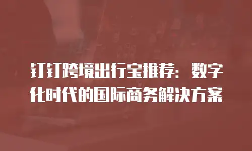 钉钉跨境出行宝推荐：数字化时代的国际商务解决方案