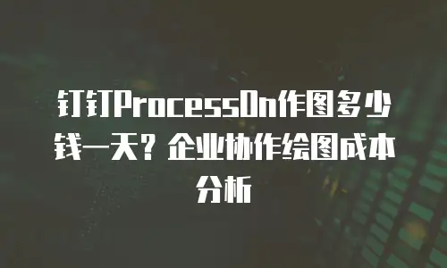 钉钉ProcessOn作图多少钱一天？企业协作绘图成本分析