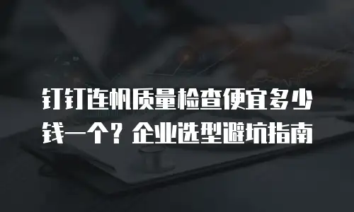 钉钉连帆质量检查便宜多少钱一个？企业选型避坑指南