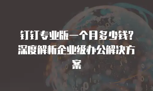 钉钉专业版一个月多少钱？深度解析企业级办公解决方案