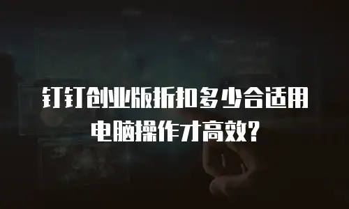 钉钉创业版折扣多少合适用电脑操作才高效？