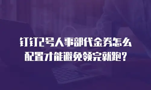 钉钉2号人事部代金券怎么配置才能避免领完就跑？