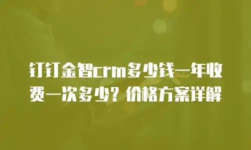 钉钉金智crm多少钱一年收费一次多少？价格方案详解