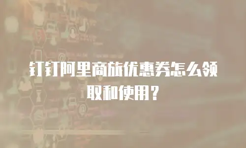 钉钉阿里商旅优惠券怎么领取和使用？