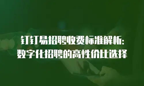 钉钉易招聘收费标准解析：数字化招聘的高性价比选择