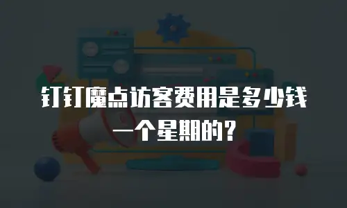 钉钉魔点访客费用是多少钱一个星期的？