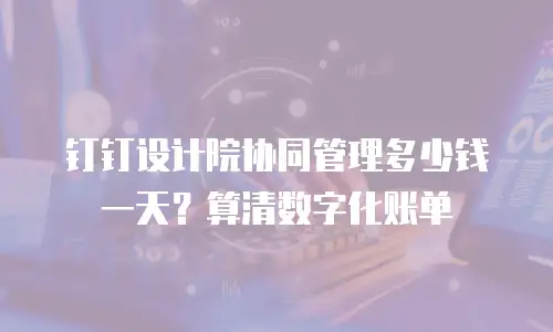 钉钉设计院协同管理多少钱一天？算清数字化账单