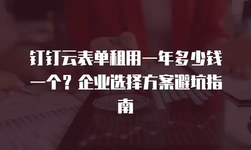 钉钉云表单租用一年多少钱一个？企业选择方案避坑指南