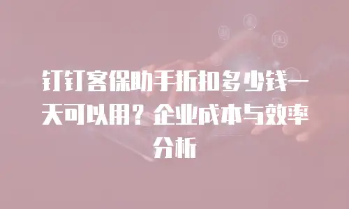 钉钉客保助手折扣多少钱一天可以用？企业成本与效率分析