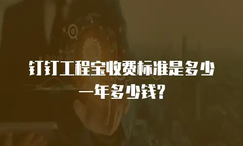 钉钉工程宝收费标准是多少一年多少钱？