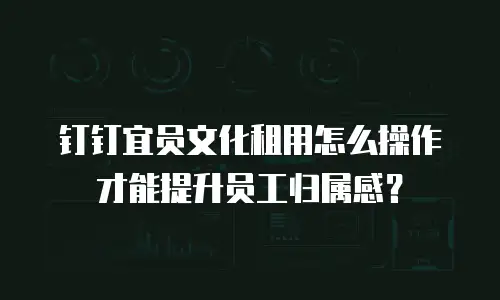 钉钉宜员文化租用怎么操作才能提升员工归属感？