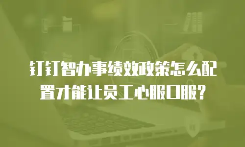 钉钉智办事绩效政策怎么配置才能让员工心服口服？