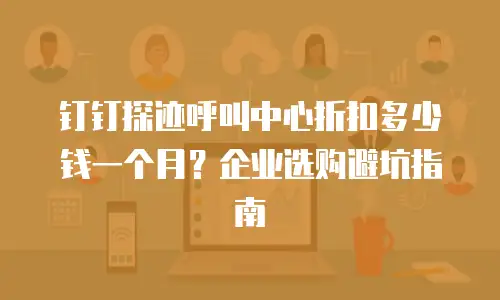 钉钉探迹呼叫中心折扣多少钱一个月？企业选购避坑指南