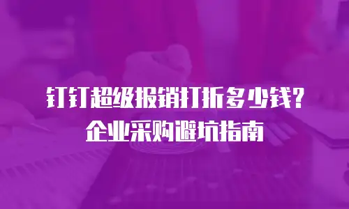 钉钉超级报销打折多少钱？企业采购避坑指南