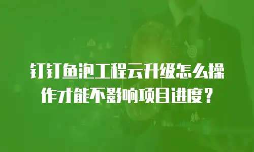 钉钉鱼泡工程云升级怎么操作才能不影响项目进度？