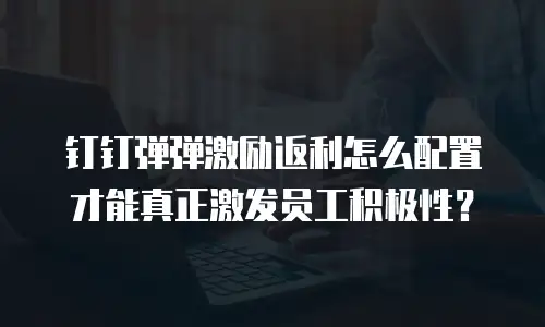 钉钉弹弹激励返利怎么配置才能真正激发员工积极性？