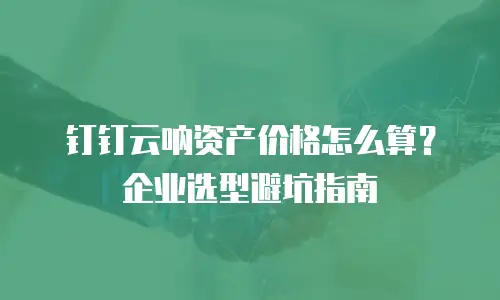 钉钉云呐资产价格怎么算？企业选型避坑指南