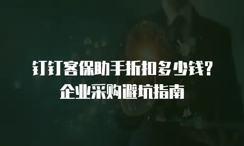 钉钉客保助手折扣多少钱？企业采购避坑指南