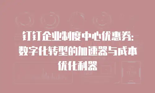 钉钉企业制度中心优惠券：数字化转型的加速器与成本优化利器