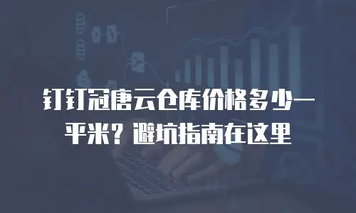 钉钉冠唐云仓库价格多少一平米？避坑指南在这里