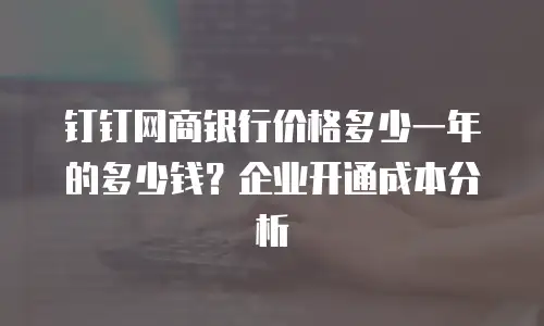 钉钉网商银行价格多少一年的多少钱？企业开通成本分析