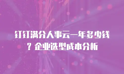 钉钉满分人事云一年多少钱？企业选型成本分析