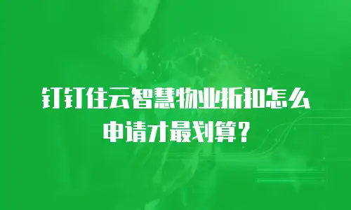 钉钉住云智慧物业折扣怎么申请才最划算？