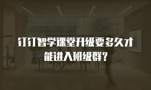 钉钉智学课堂升级要多久才能进入班级群？
