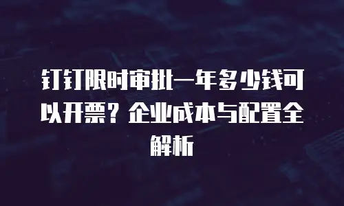 钉钉限时审批一年多少钱可以开票？企业成本与配置全解析