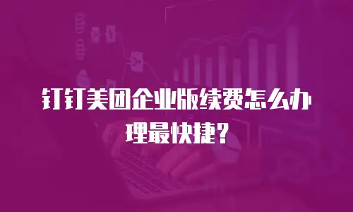 钉钉美团企业版续费怎么办理最快捷？