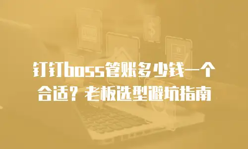 钉钉boss管账多少钱一个合适？老板选型避坑指南