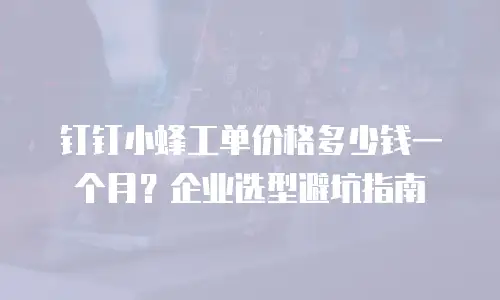 钉钉小蜂工单价格多少钱一个月？企业选型避坑指南