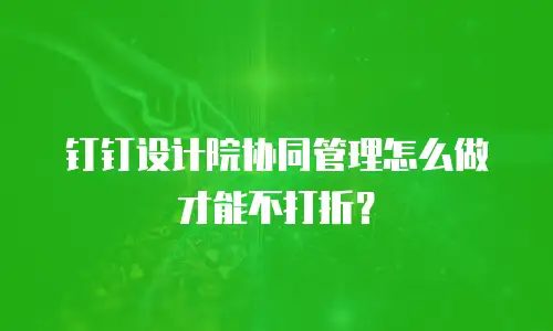 钉钉设计院协同管理怎么做才能不打折？
